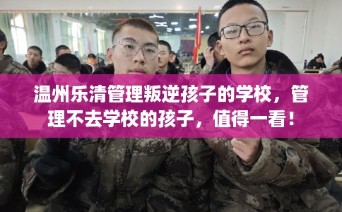 温州乐清管理叛逆孩子的学校，管理不去学校的孩子，值得一看！