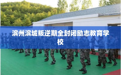 滨州滨城叛逆期全封闭励志教育学校