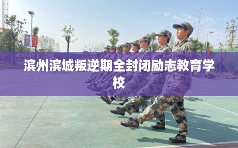 滨州滨城叛逆期全封闭励志教育学校