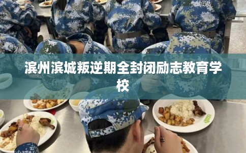 滨州滨城叛逆期全封闭励志教育学校