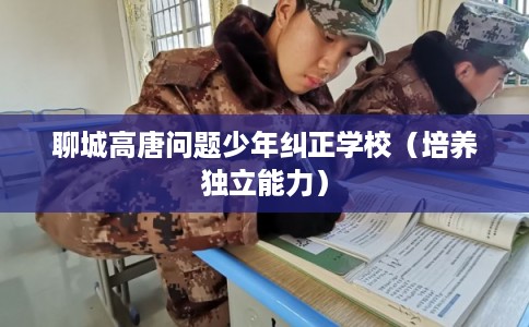 聊城高唐问题少年纠正学校(培养独立能力) 聊城高唐问题少年纠正学校(培养独立能力)