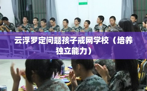 云浮罗定问题孩子戒网学校（培养独立能力）