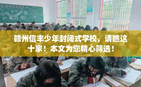 赣州信丰少年封闭式学校，请瞧这十家！本文为您精心筛选！