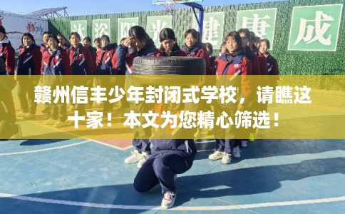 赣州信丰少年封闭式学校，请瞧这十家！本文为您精心筛选！