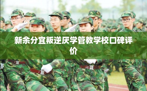 新余分宜叛逆厌学管教学校口碑评价