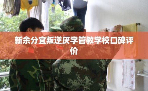 新余分宜叛逆厌学管教学校口碑评价