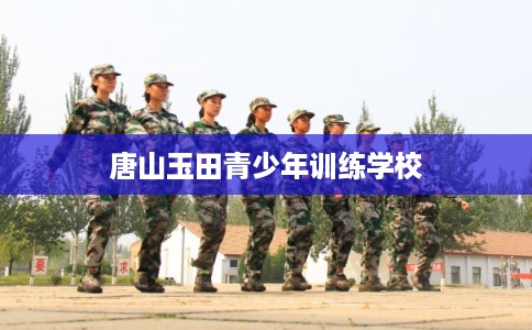 唐山玉田青少年训练学校