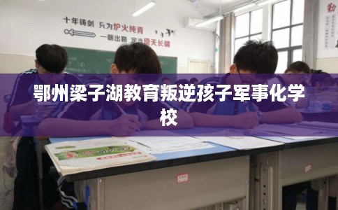 鄂州梁子湖教育叛逆孩子军事化学校