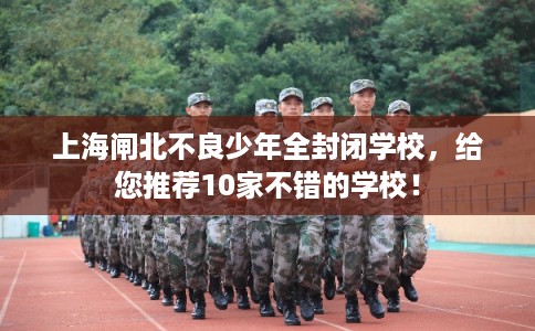 上海闸北不良少年全封闭学校，给您推荐10家不错的学校！