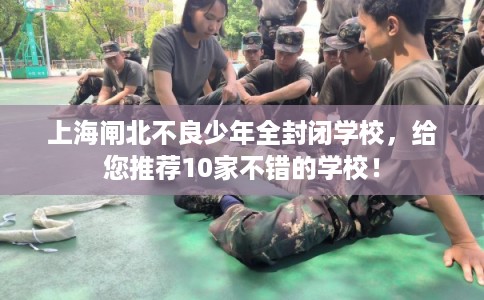 上海闸北不良少年全封闭学校，给您推荐10家不错的学校！