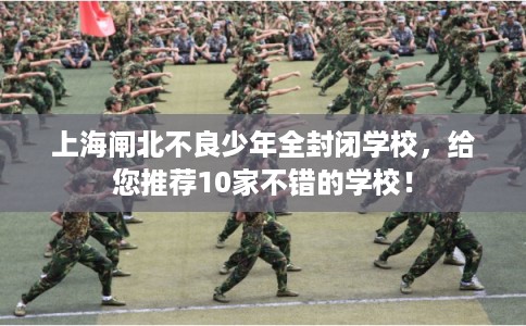 上海闸北不良少年全封闭学校，给您推荐10家不错的学校！