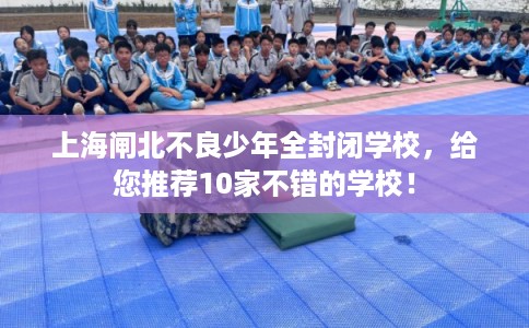 上海闸北不良少年全封闭学校，给您推荐10家不错的学校！