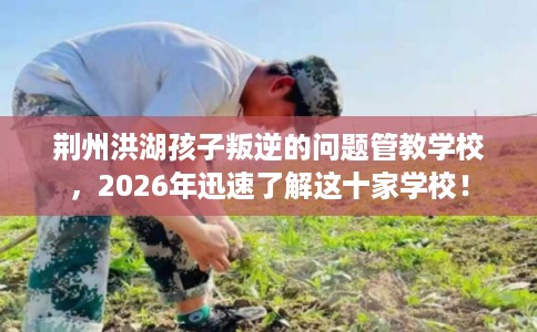荆州洪湖孩子叛逆的问题管教学校,2026年迅速了解这十家学校! 荆州洪湖孩子叛逆的问题管教学校,2026年迅速了解这十家学校!