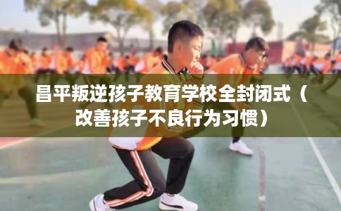 昌平叛逆孩子教育学校全封闭式(改善孩子不良行为习惯) 昌平叛逆孩子教育学校全封闭式(改善孩子不良行为习惯)