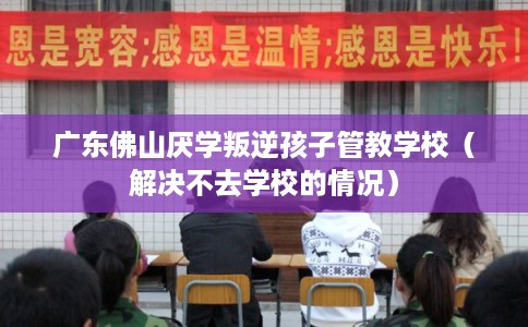 广东佛山厌学叛逆孩子管教学校（解决不去学校的情况）