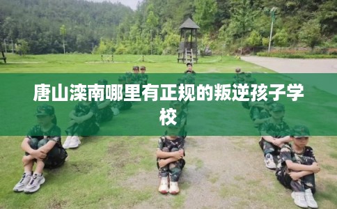 唐山滦南哪里有正规的叛逆孩子学校