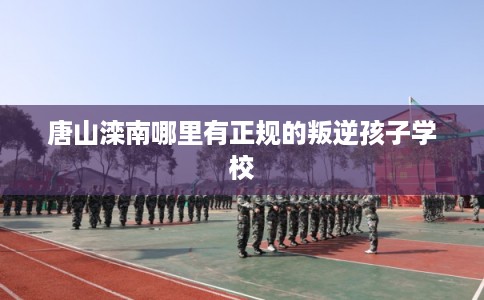 唐山滦南哪里有正规的叛逆孩子学校