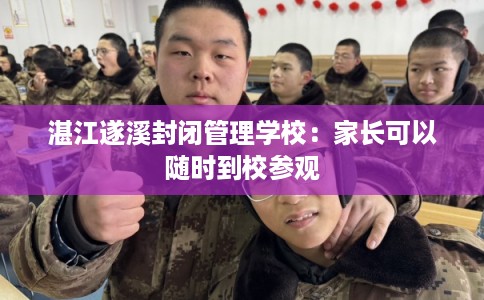 湛江遂溪封闭管理学校:家长可以随时到校参观 湛江遂溪封闭管理学校:家长可以随时到校参观