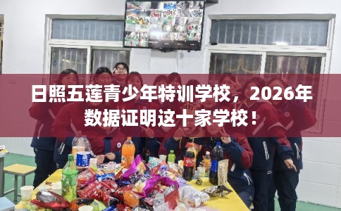日照五莲青少年特训学校,2026年数据证明这十家学校! 日照五莲青少年特训学校,2026年数据证明这十家学校!