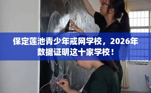 保定莲池青少年戒网学校，2026年数据证明这十家学校！