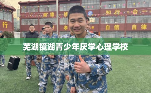芜湖镜湖青少年厌学心理学校