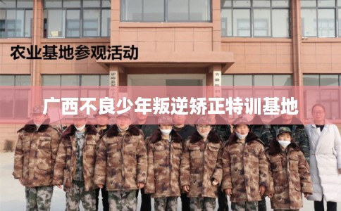 广西不良少年叛逆矫正特训基地