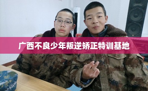 广西不良少年叛逆矫正特训基地