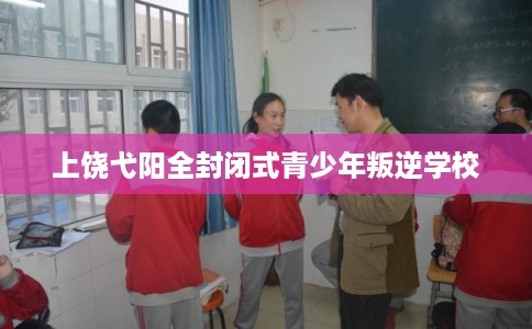 上饶弋阳全封闭式青少年叛逆学校