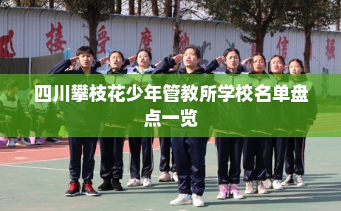 四川攀枝花少年管教所学校名单盘点一览