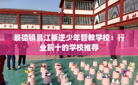 景德镇昌江叛逆少年管教学校：行业前十的学校推荐