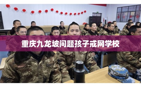 重庆九龙坡问题孩子戒网学校