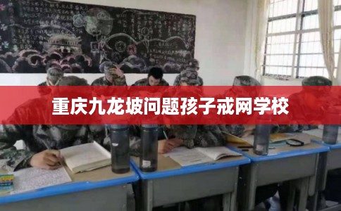 重庆九龙坡问题孩子戒网学校