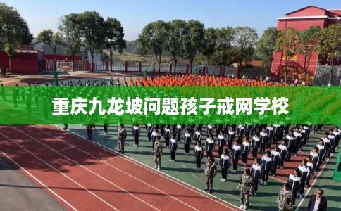 重庆九龙坡问题孩子戒网学校