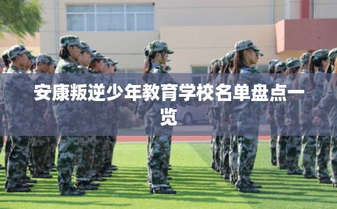 安康叛逆少年教育学校名单盘点一览