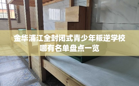 金华浦江全封闭式青少年叛逆学校哪有名单盘点一览