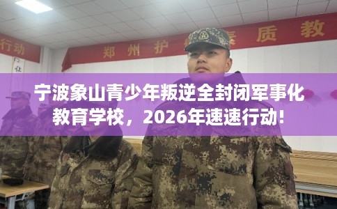 宁波象山青少年叛逆全封闭军事化教育学校，2026年速速行动!