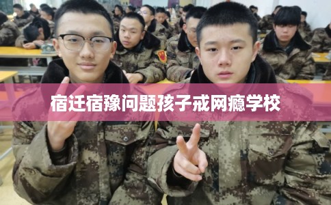 宿迁宿豫问题孩子戒网瘾学校