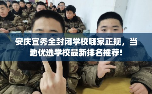 安庆宜秀全封闭学校哪家正规，当地优选学校最新排名推荐!