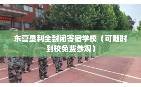东营垦利全封闭寄宿学校（可随时到校免费参观）