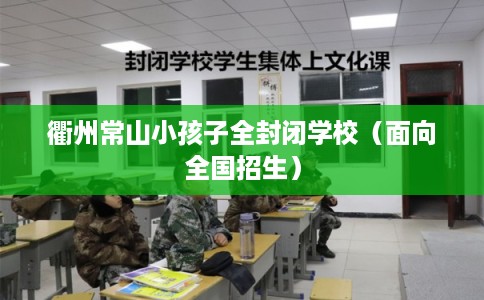 衢州常山小孩子全封闭学校(面向全国招生) 衢州常山小孩子全封闭学校(面向全国招生)