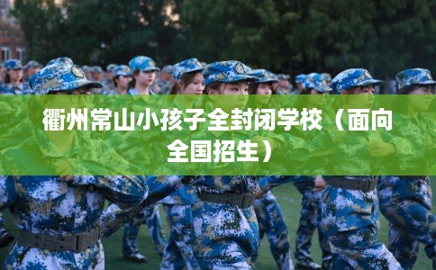 衢州常山小孩子全封闭学校(面向全国招生) 衢州常山小孩子全封闭学校(面向全国招生)