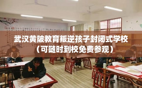 武汉黄陂教育叛逆孩子封闭式学校（可随时到校免费参观）