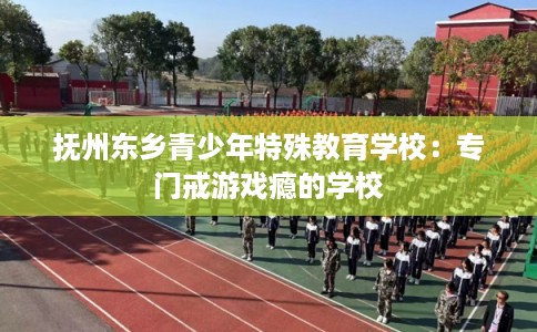 抚州东乡青少年特殊教育学校：专门戒游戏瘾的学校
