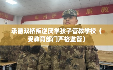 承德双桥叛逆厌学孩子管教学校（受教育部门严格监管）