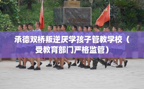 承德双桥叛逆厌学孩子管教学校（受教育部门严格监管）