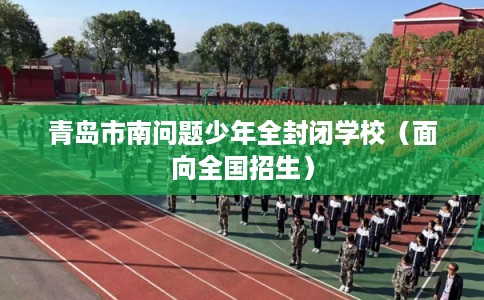 青岛市南问题少年全封闭学校(面向全国招生) 青岛市南问题少年全封闭学校(面向全国招生)