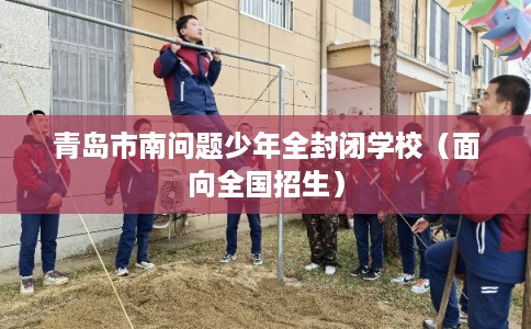 青岛市南问题少年全封闭学校（面向全国招生）