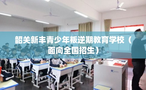 韶关新丰青少年叛逆期教育学校(面向全国招生) 韶关新丰青少年叛逆期教育学校(面向全国招生)