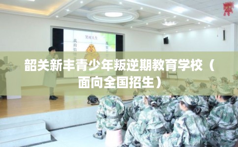 韶关新丰青少年叛逆期教育学校(面向全国招生) 韶关新丰青少年叛逆期教育学校(面向全国招生)