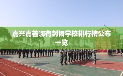 嘉兴嘉善哪有封闭学校排行榜公布一览